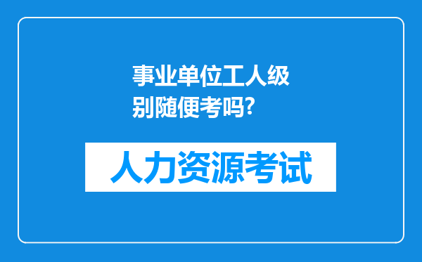 事业单位工人级别随便考吗?