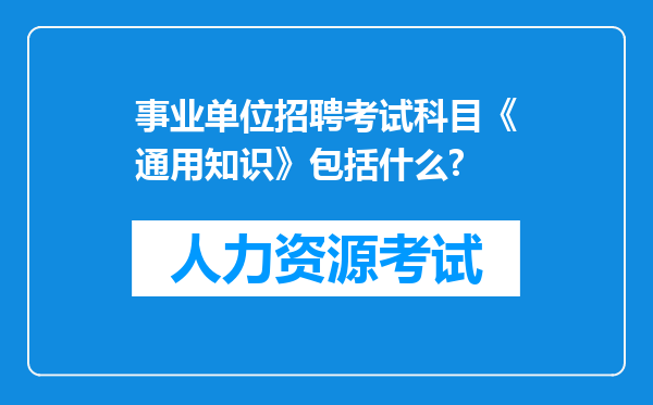 事业单位招聘考试科目《通用知识》包括什么?