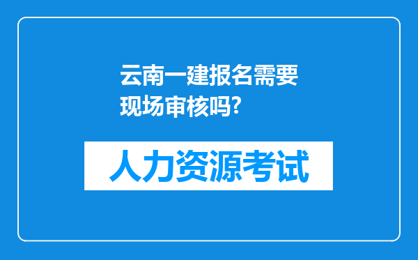 云南一建报名需要现场审核吗?