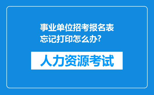 事业单位招考报名表忘记打印怎么办?