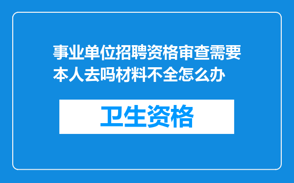 事业单位招聘资格审查需要本人去吗材料不全怎么办