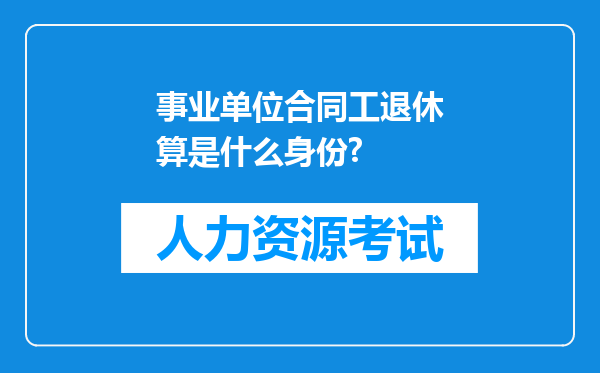 事业单位合同工退休算是什么身份?