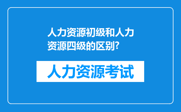 人力资源初级和人力资源四级的区别?