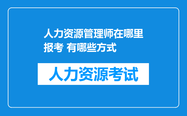 人力资源管理师在哪里报考 有哪些方式