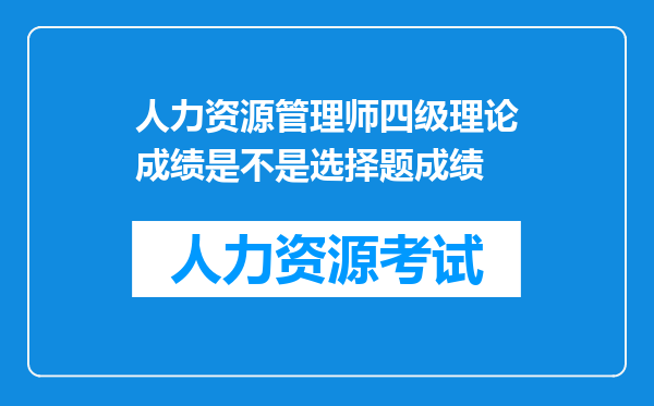 人力资源管理师四级理论成绩是不是选择题成绩