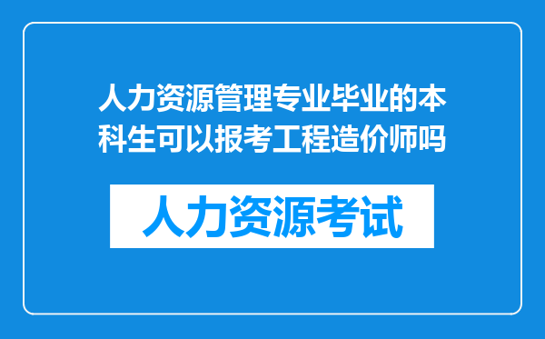 人力资源管理专业毕业的本科生可以报考工程造价师吗