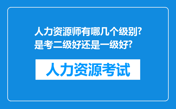 人力资源师有哪几个级别?是考二级好还是一级好?