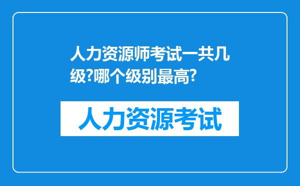 人力资源师考试一共几级?哪个级别最高?