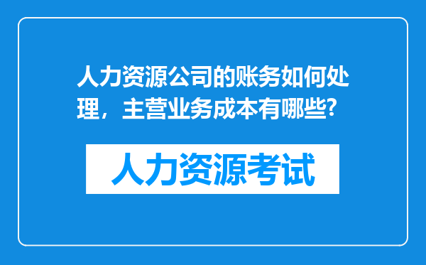 人力资源公司的账务如何处理，主营业务成本有哪些?