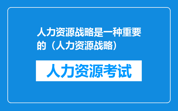 人力资源战略是一种重要的（人力资源战略）