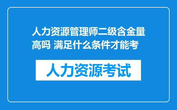 人力资源管理师二级含金量高吗 满足什么条件才能考