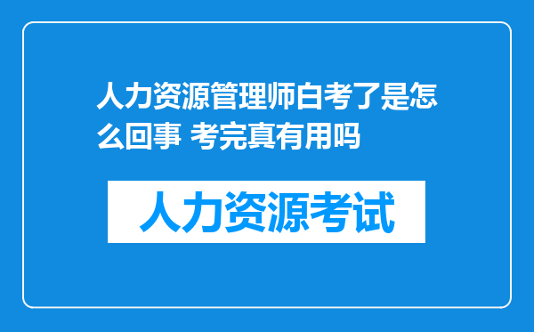 人力资源管理师白考了是怎么回事 考完真有用吗