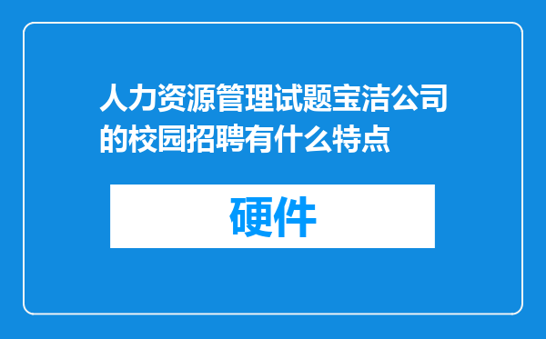 人力资源管理试题宝洁公司的校园招聘有什么特点