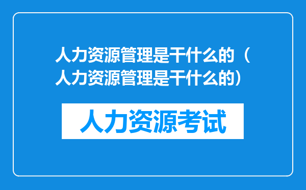 人力资源管理是干什么的（人力资源管理是干什么的）