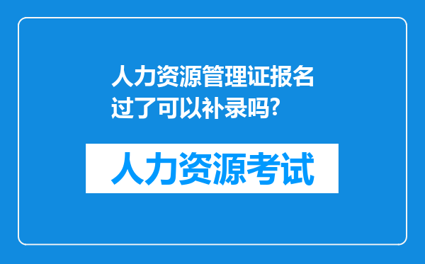 人力资源管理证报名过了可以补录吗?