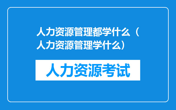 人力资源管理都学什么（人力资源管理学什么）