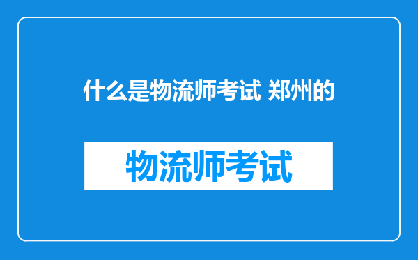 什么是物流师考试 郑州的