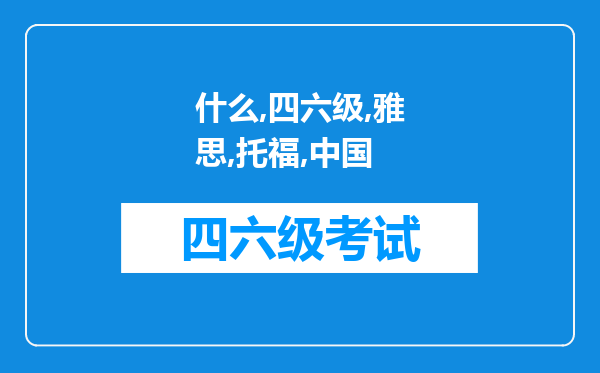 什么是四六级，雅思，托福，在中国总共有哪些英语考试，都考些什么，是干什么用的