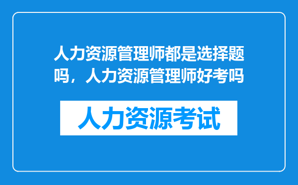 人力资源管理师都是选择题吗，人力资源管理师好考吗