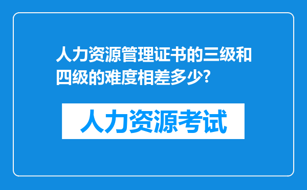 人力资源管理证书的三级和四级的难度相差多少?