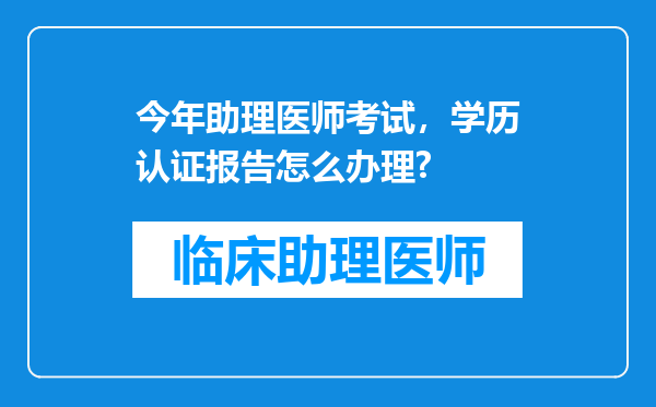 今年助理医师考试，学历认证报告怎么办理?