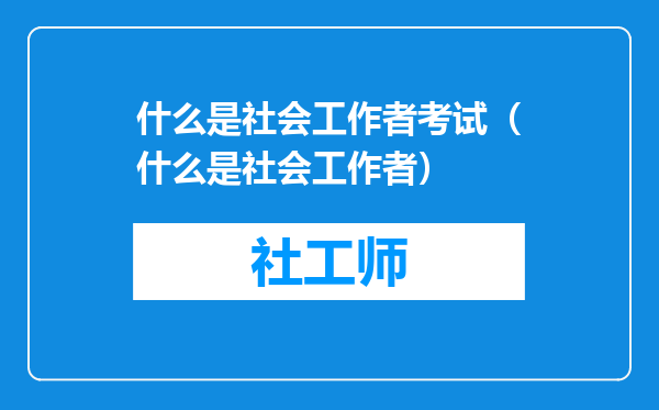 什么是社会工作者考试（什么是社会工作者）