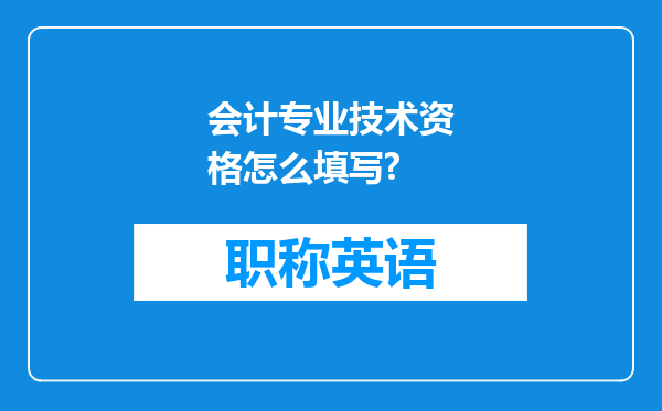 会计专业技术资格怎么填写?