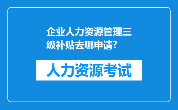 企业人力资源管理三级补贴去哪申请?