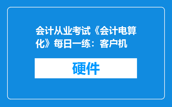 会计从业考试《会计电算化》每日一练：客户机