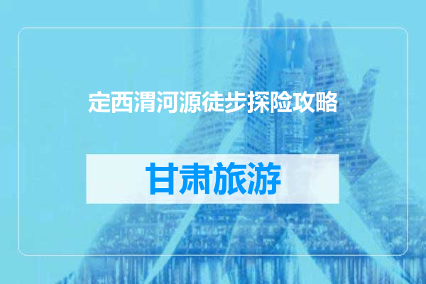 定西渭河源徒步探险攻略