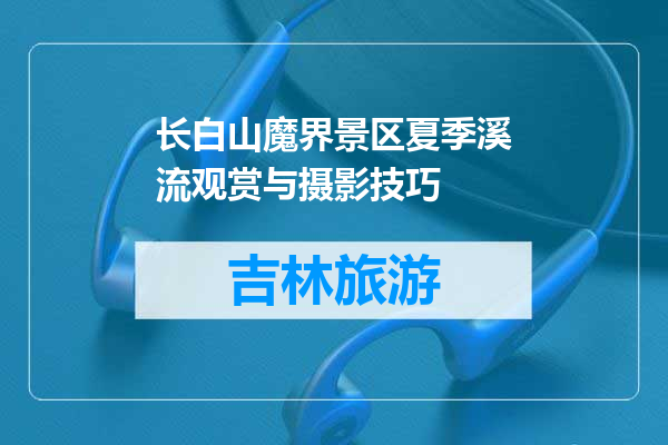 长白山魔界景区夏季溪流观赏与摄影技巧
