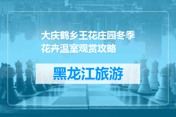 大庆鹤乡王花庄园冬季花卉温室观赏攻略