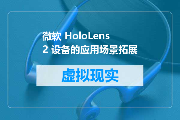 微软 HoloLens 2 设备的应用场景拓展
