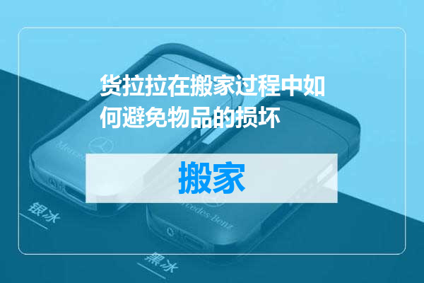 货拉拉在搬家过程中如何避免物品的损坏