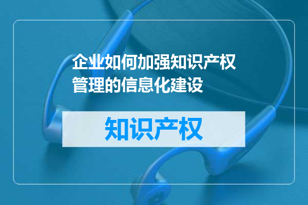 企业如何加强知识产权管理的信息化建设