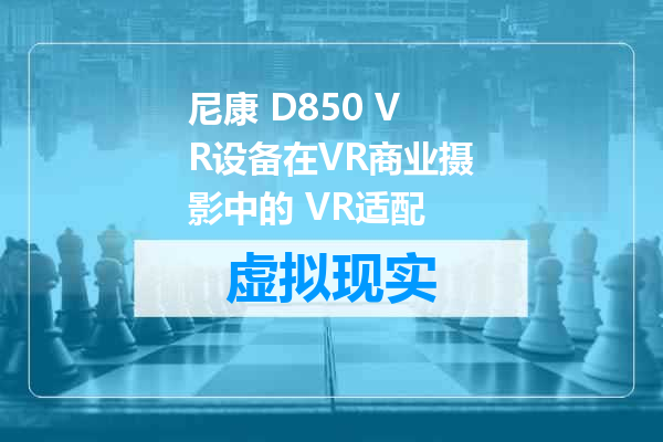 尼康 D850 VR设备在VR商业摄影中的 VR适配