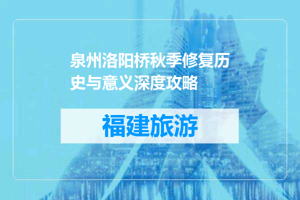 泉州洛阳桥秋季修复历史与意义深度攻略
