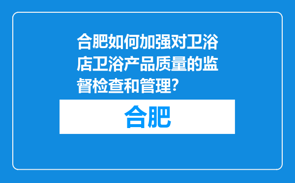 合肥如何加强对卫浴店卫浴产品质量的监督检查和管理？