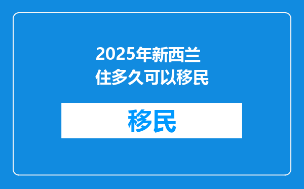 2025年新西兰住多久可以移民