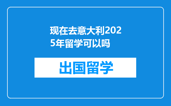 现在去意大利2025年留学可以吗