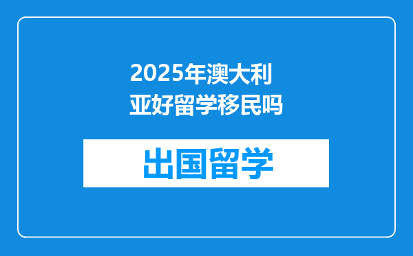 2025年澳大利亚好留学移民吗
