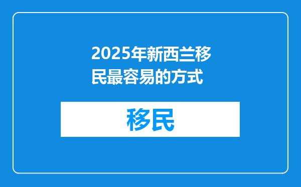 2025年新西兰移民最容易的方式