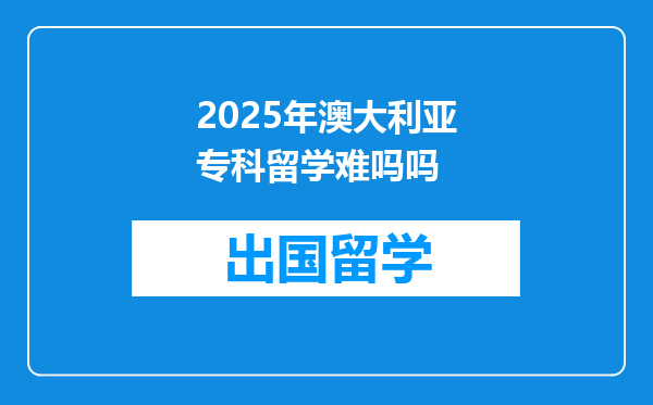 2025年澳大利亚专科留学难吗吗