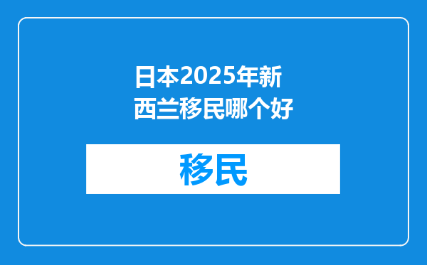 日本2025年新西兰移民哪个好