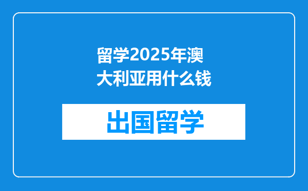 留学2025年澳大利亚用什么钱