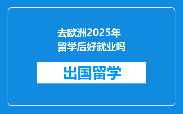 去欧洲2025年留学后好就业吗