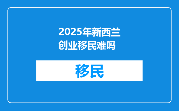 2025年新西兰创业移民难吗