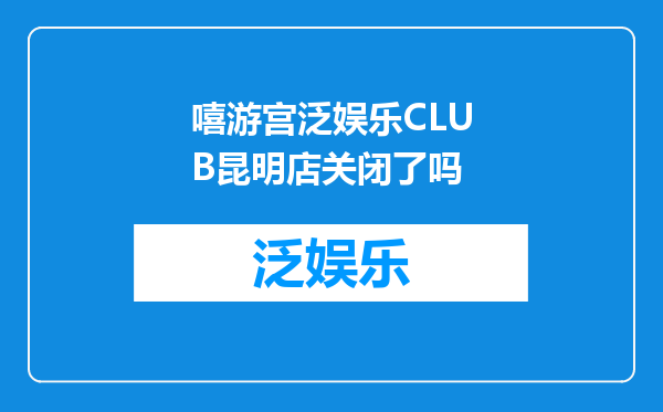 嘻游宫泛娱乐CLUB昆明店关闭了吗