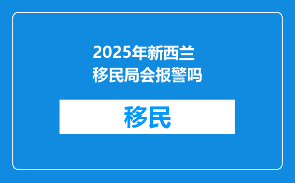 2025年新西兰移民局会报警吗