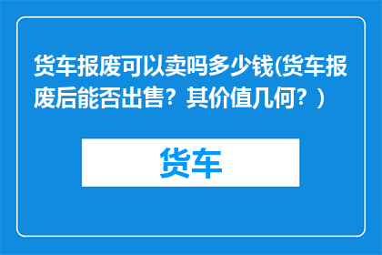 货车报废可以卖吗多少钱(货车报废后能否出售？其价值几何？)